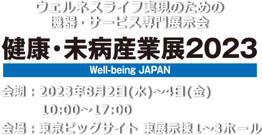 心と体の健康づくりのための設備・機器・食品・サービス総合展 健康・未病産業展2021[Well-being JAPAN]　会期：2021年11月9日(火)13:00～17:30・10日(水)10:00～17:30・11日（木）10:00～17:00　会場：インテックス大阪